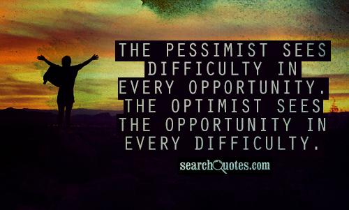The pessimist sees difficulty in every opportunity. The optimist sees the opportunity in every difficulty.