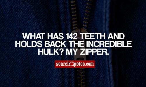 What has 142 teeth and holds back the incredible hulk? My zipper.