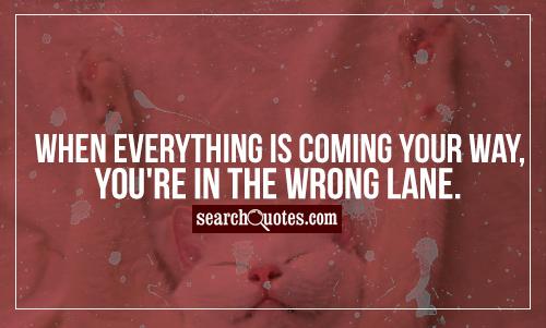 When everything is coming your way, you're in the wrong lane.
