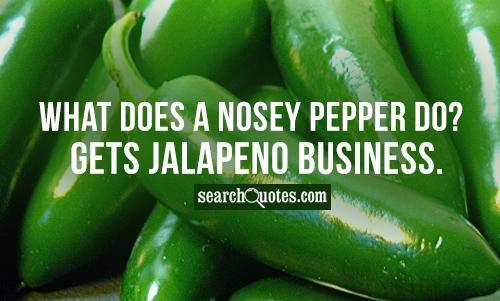 What does a nosey pepper do? Gets jalapeno business.