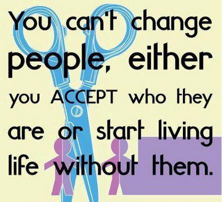 You can't change people, either you accept who they are or start living without them.