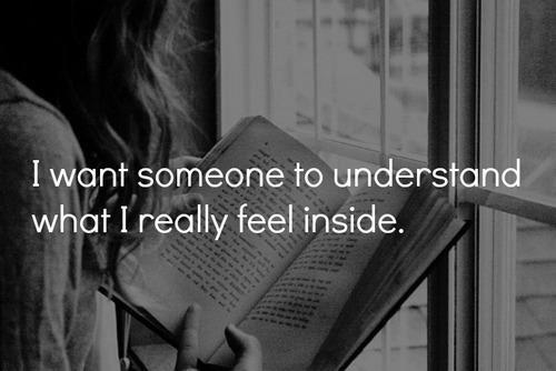 I want Someone to understand what I really Feel inside.