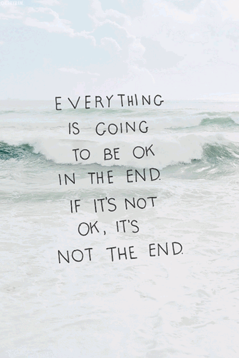 Everything is going to be ok in the end. If it's not ok, it's not the end.