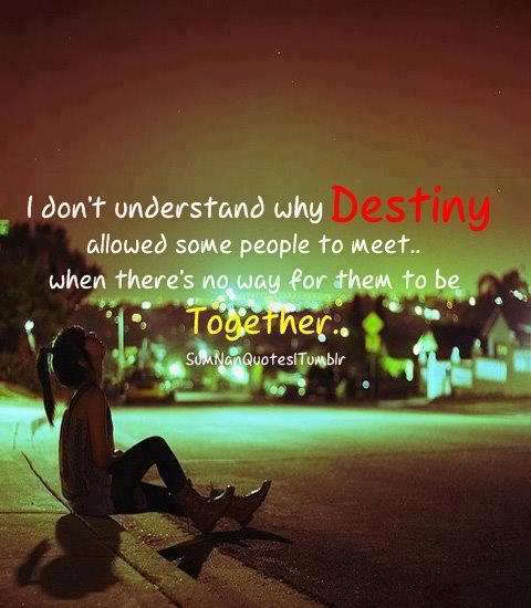 I just don't understand why destiny allowed some people to meet when there's no way for them to be together.