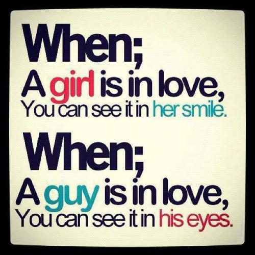When a girl is in love, you can see it in her smile...when a guy is in love, you can see it in his eyes.