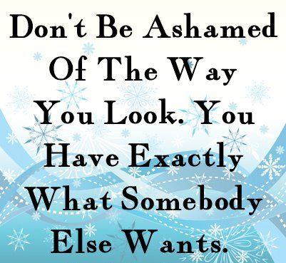 Don't be ashamed of the way you look. You have exactly what somebody else wants.