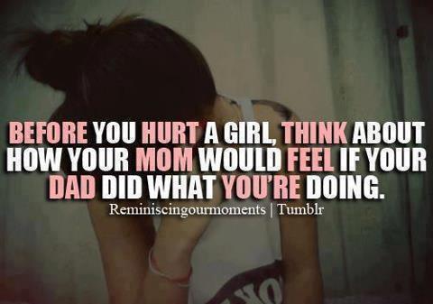 Before you HURT a girl, THINK about how your MOM would FEEL if your DAD did what you're doing.