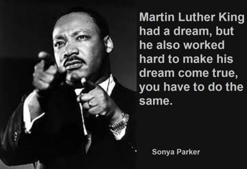 Martin Luther King had a dream, but he also worked hard to make his dream come true, you have to do the same.