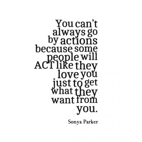 You cant always go by actions because some people will ACT like they love you just to get what they want from you.