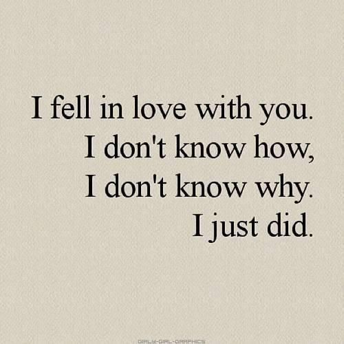I fell in love with you. I don't know how, I don't know why. I just did.