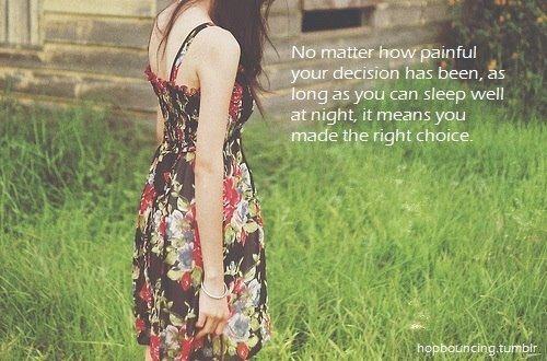 No matter how painful your decision has been, as long as you can sleep well at night, it means you made the right choice.