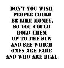 Don't you wish people could be like money, so you could hold them up to the sun and see which ones are fake and who are real.