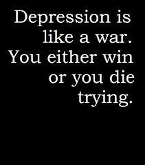 Depression is like a war. You either win or you die trying.