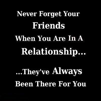 Never forget your friends when you are in a relationship, they've have always been there for you