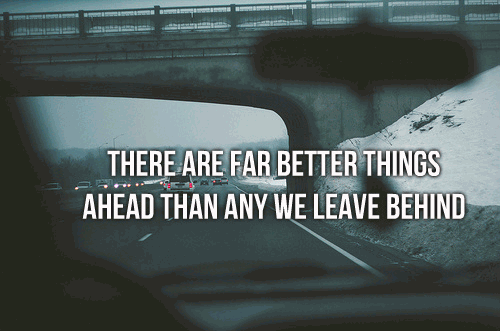 There are far better things ahead than any we leave behind.