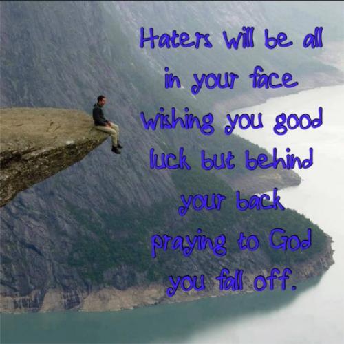 Haters will be all in your face wishing you good luck but behind your back praying to God you fall off.