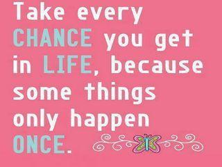 Take every CHANCE you get in LIFE, Because some things only Happen ONCE