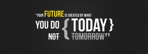 YOUR FUTURE is created BY what YOU DO TODAY not TOMORROW.