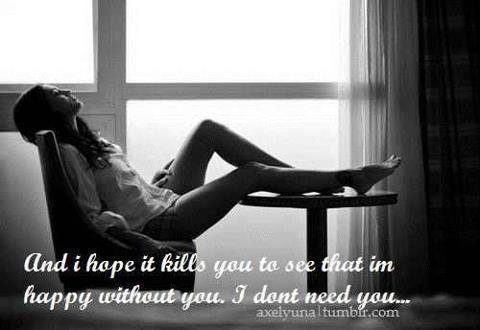 And I hope it kills you to see that I'm happy without you...i dont need you,.
