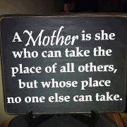 A mother is she who can take the place of all others,but whose place no one else can take.