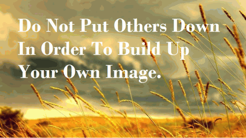 Do Not Put Others Down In Order To Build Up Your Own Image.