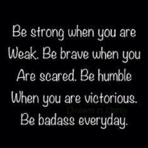 Be strong when you are weak. Be brave when you are scared. Be humble when you are victorious. Be badass everyday.