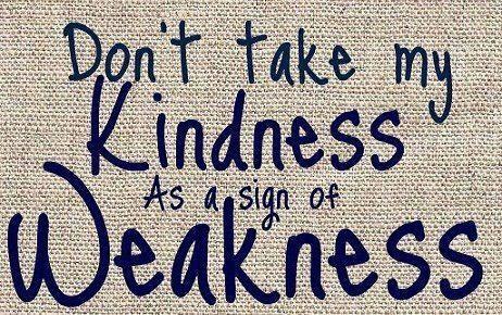 Don't take my kindness as a sign of weakness.