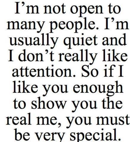 I'm not open to many people. I'm usually quiet and I don't really like attention. So if I like you enough to show you the real me, you must be very special.