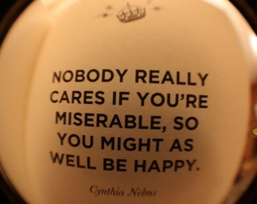 Nobody really cares if you're miserable, so you might as well be happy.
