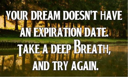 Your dream doesn't have an expiration date. Take a deep breath and try again.